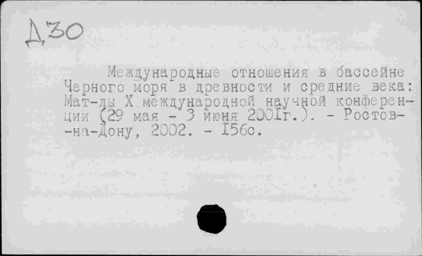 ﻿Международные отношения в бассейне Черного моря в древности и средние века Мат-лы X международной научной конферен дии (29 мая - 3 июня 2001г.). - Ростов--на-дону, 2002. - 15бс.